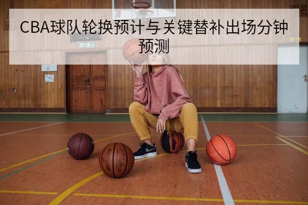 CBA球队轮换预计与关键替补出场分钟预测